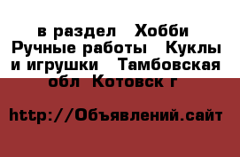  в раздел : Хобби. Ручные работы » Куклы и игрушки . Тамбовская обл.,Котовск г.